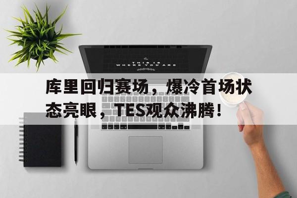 STAR SPORTS-关于库里回归赛场，爆冷首场状态亮眼，TES观众沸腾！的信息